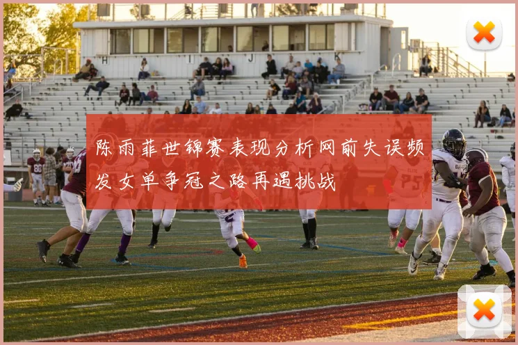 陈雨菲世锦赛表现分析网前失误频发女单争冠之路再遇挑战