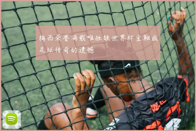 梅西荣誉满载唯独缺世界杯金靴成足坛传奇的遗憾