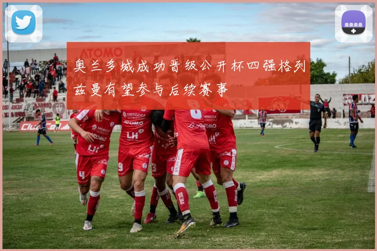 奥兰多城成功晋级公开杯四强格列兹曼有望参与后续赛事