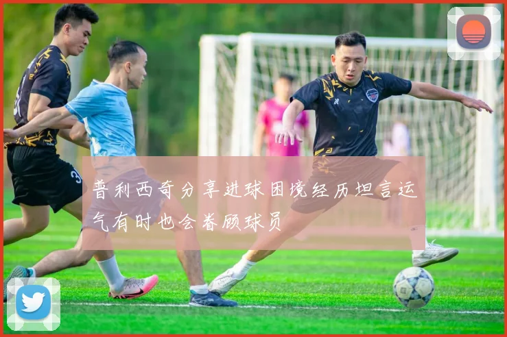 普利西奇分享进球困境经历坦言运气有时也会眷顾球员