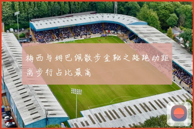 梅西与姆巴佩散步金靴之路跑动距离步行占比最高