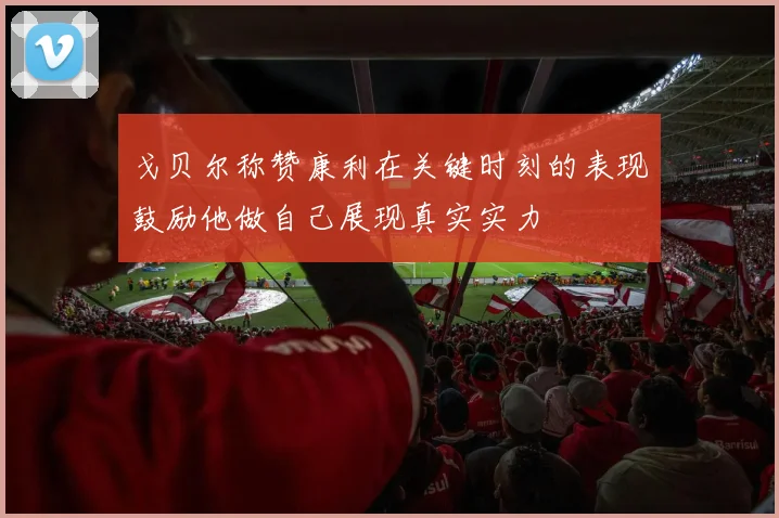 戈贝尔称赞康利在关键时刻的表现鼓励他做自己展现真实实力