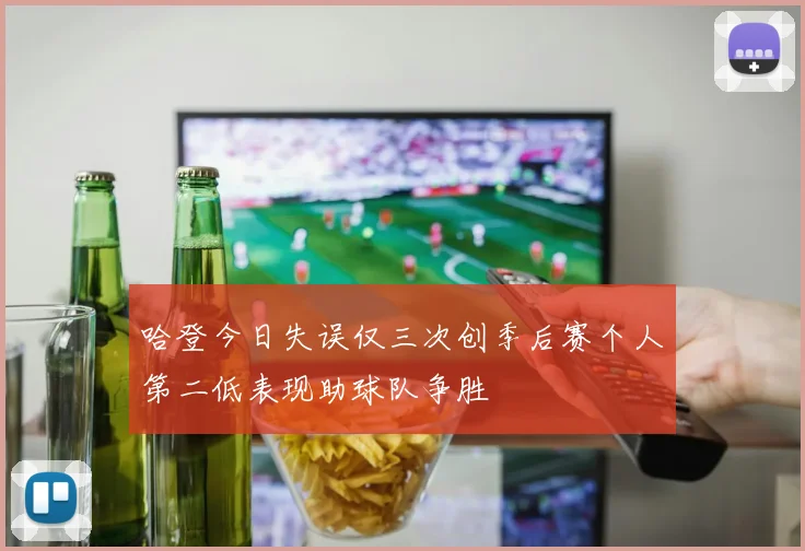哈登今日失误仅三次创季后赛个人第二低表现助球队争胜
