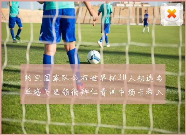 约旦国家队公布世界杯30人初选名单塔马里领衔拜仁青训中场卡希入选