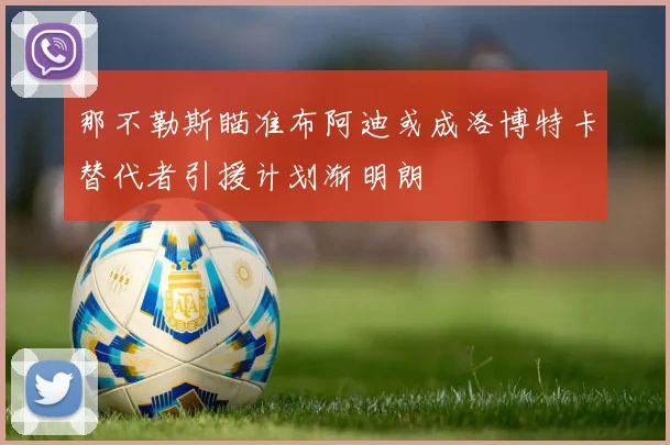 那不勒斯瞄准布阿迪或成洛博特卡替代者引援计划渐明朗
