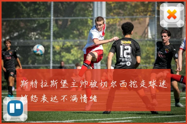 斯特拉斯堡主帅被切尔西挖走球迷愤怒表达不满情绪