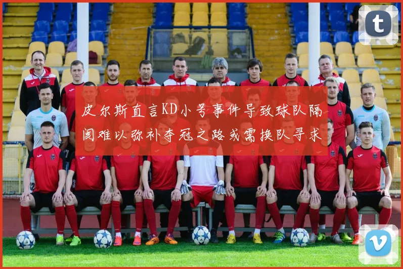 皮尔斯直言KD小号事件导致球队隔阂难以弥补夺冠之路或需换队寻求新机会