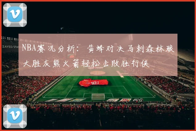 NBA赛况分析：黄蜂对决马刺森林狼大胜灰熊火箭轻松击败独行侠